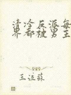 清冷反派每个世界都被男主弄