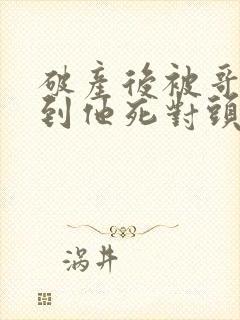 破产后被哥哥扔到他死对头家里视频