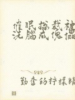 催眠总裁被强制洗脑成傀儡的小说