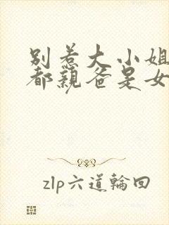 别惹大小姐她京都亲爸是女儿奴全集免费观看