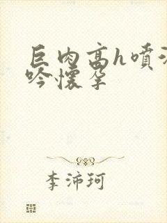 巨肉高h喷汁呻吟怀孕