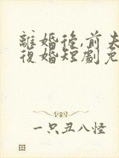 离婚后,前夫求复婚短剧免费观看