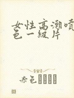 女性高潮喷水黄色一级片