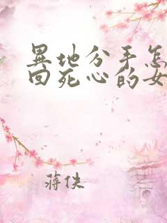 异地分手怎么挽回死心的女朋友