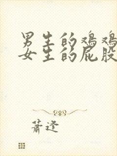 男生的鸡鸡插进女生的屁股里面