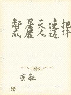 邻居天使把我变成废人这件事