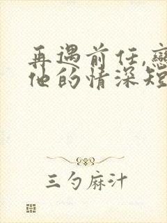 再遇前任,恋上他的情深短剧免费看