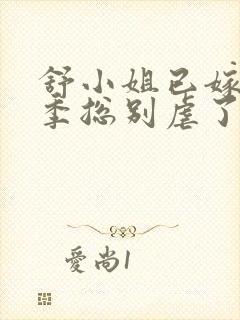 舒小姐已嫁人请季总别虐了免费观看