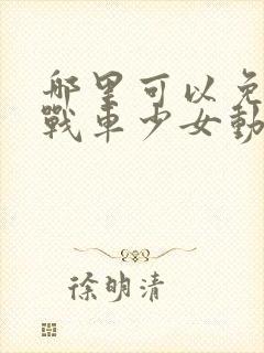 哪里可以免费看战车少女动漫