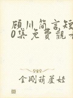 顾川简言短剧70集免费观看