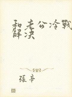 和老公冷战怎么解决