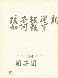 孩子叛逆期家长如何教育