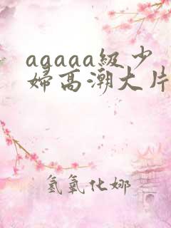 aaaaa级少妇高潮大片