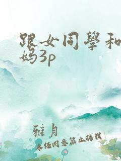 跟女同学和她妈妈3p