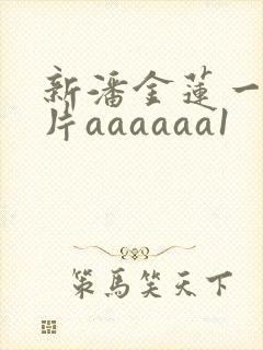 新潘金莲一级淫片aaaaaa1