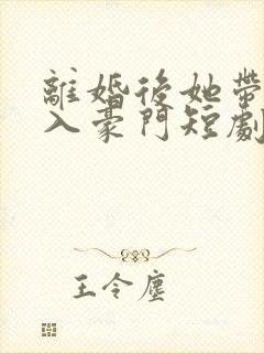 离婚后她带崽嫁入豪门短剧