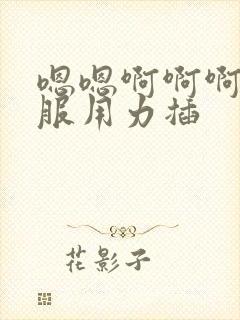 嗯嗯啊啊啊好舒服用力插