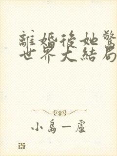 离婚后她惊艳了世界大结局免费阅读