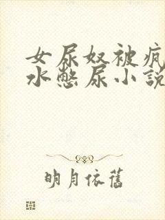 女尿奴被疯狂灌水憋尿小说