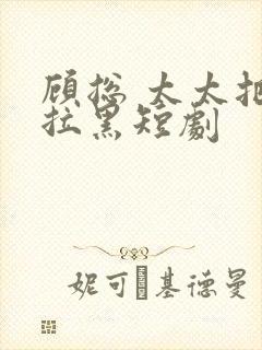 顾总 太太把你拉黑短剧