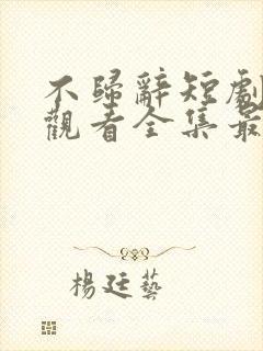 不归辞短剧免费观看全集最新更新