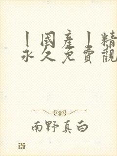 丨国产丨精品|永久免费观看