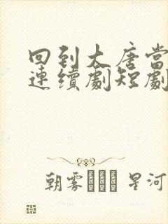 回到大唐当太子连续剧短剧在线观看