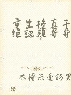 重生后真千金拒绝认亲哥哥悔疯了免费阅读