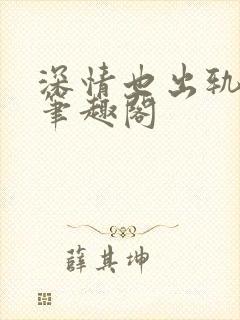 深情也出轨逆2笔趣阁