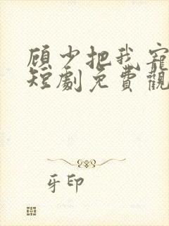 顾少把我宠上天短剧免费观看