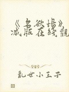 《名欲场》未删减版在线观看