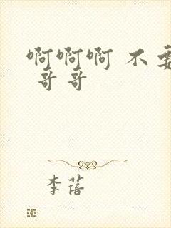 啊啊啊 不要啊 哥哥