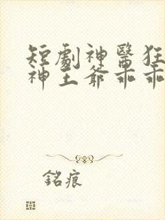 短剧神医狂妃战神王爷乖乖受宠