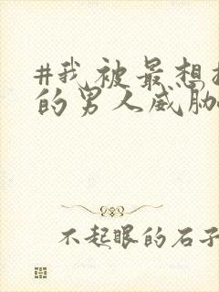 #我被最想拥抱的男人威胁了