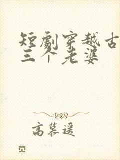 短剧穿越古代发三个老婆