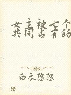 女主被七个男主共同占有的小说