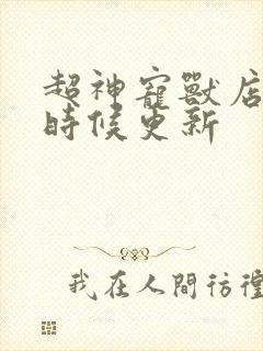 超神宠兽店什么时候更新