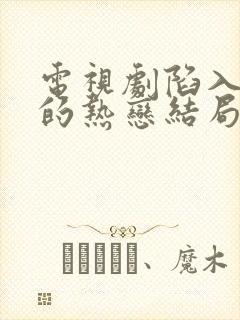 电视剧陷入我们的热恋结局是什么