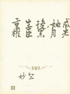 重生后,她成了权臣黑月光免费全