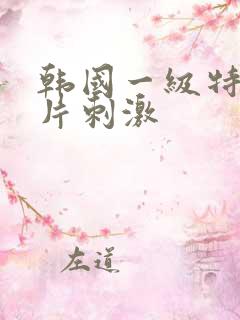 韩国一级特黄大片刺激