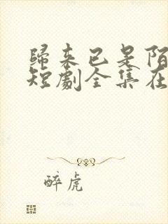 归来已是陌路人短剧全集在线观看