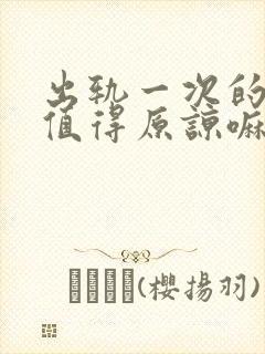 出轨一次的男人值得原谅嘛