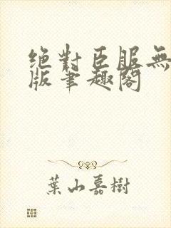 绝对臣服无删减版笔趣阁
