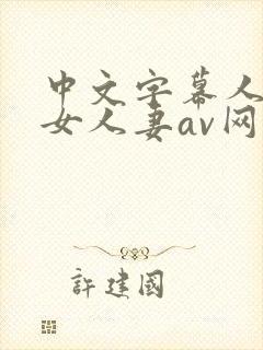 中文字幕人妻熟女人妻av网91精品