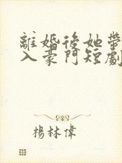 离婚后她带崽嫁入豪门短剧免费观看全集