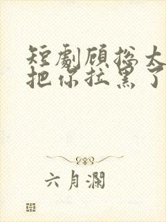 短剧顾总太太又把你拉黑了免费观看