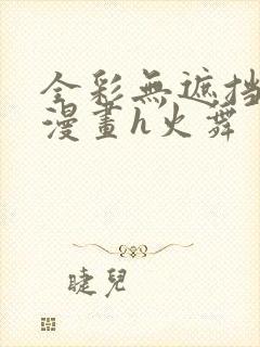 全彩无遮挡口工漫画h火舞