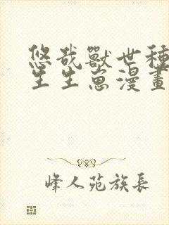 悠哉兽世种种田生生崽漫画全集免费阅读app