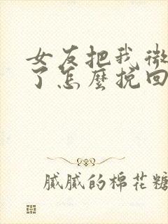 女友把我微信删了怎么挽回