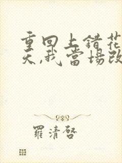 重回上错花轿那天,我当场改嫁前夫他爹